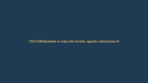 Quédate en Loja este feriado: agenda cultural para disfrutar sin salir de la ciudad