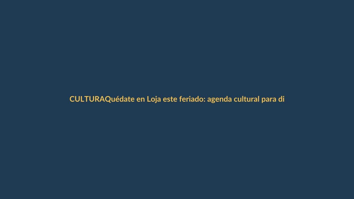 Quédate en Loja este feriado: agenda cultural para disfrutar sin salir de la ciudad