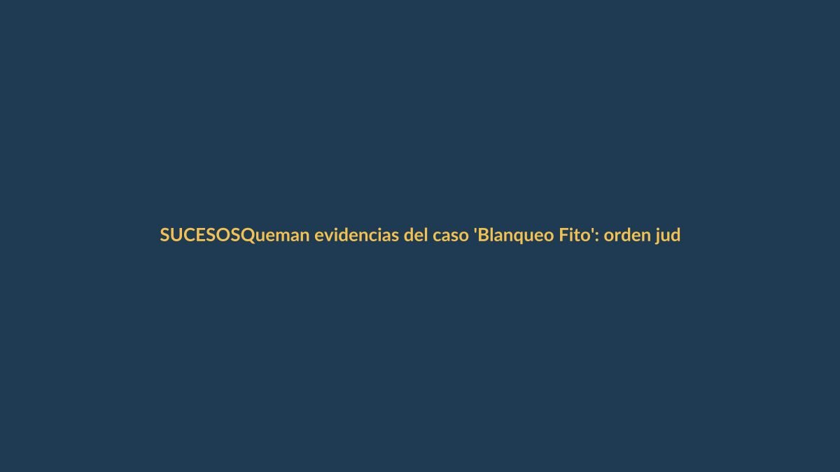 Queman evidencias del caso ‘Blanqueo Fito’: orden judicial desata polémica
