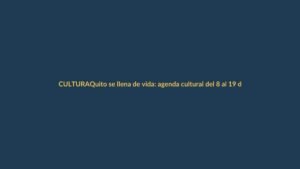 Quito se llena de vida: agenda cultural del 8 al 19 de abril