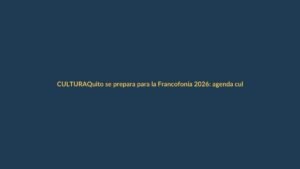Quito se prepara para la Francofonía 2026: agenda cultural que no te puedes perder