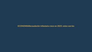 Recaudación tributaria crece en 2025: estos son los impuestos que más aportaron