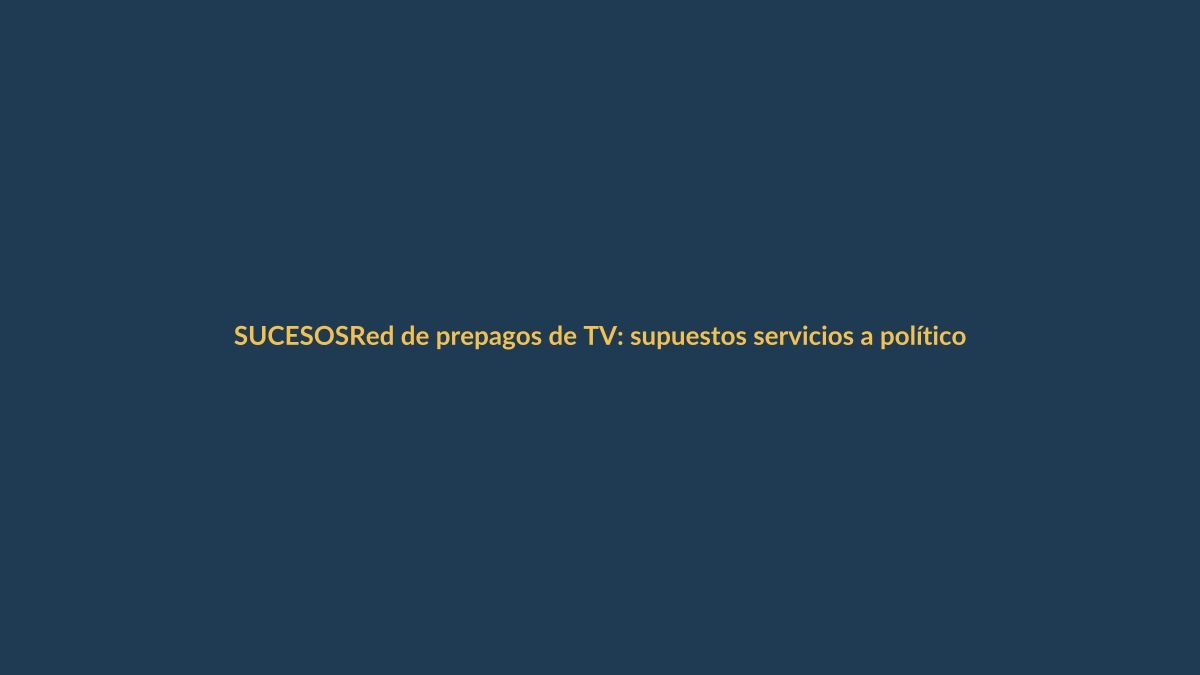 Red de prepagos de TV: supuestos servicios a políticos y empresarios