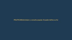 Referéndum y consulta popular: Ecuador define su futuro político