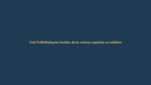 Reliquias textiles de la realeza española se exhiben por primera vez