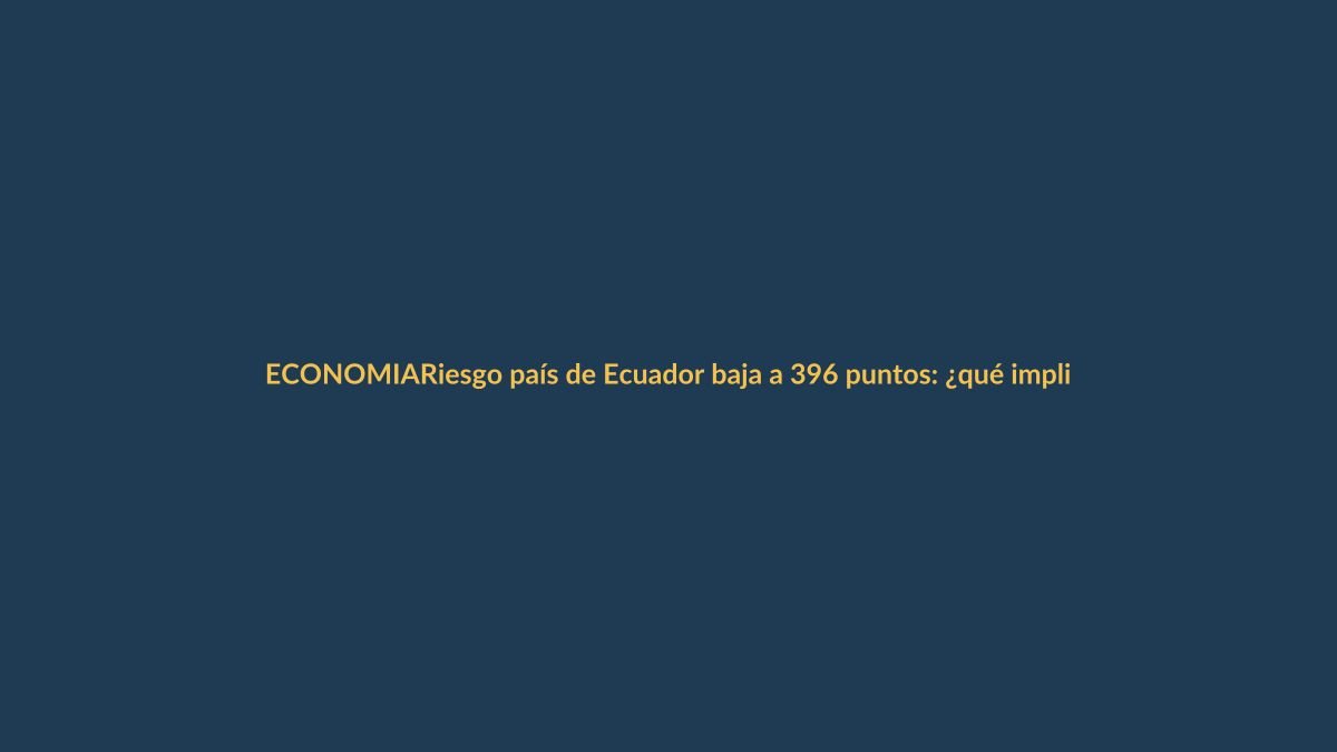 Riesgo país de Ecuador baja a 396 puntos: ¿qué implica para Loja y tú bolsillo?