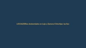 Ríos desbordados en Loja y Zamora Chinchipe: las lluvias no dan tregua