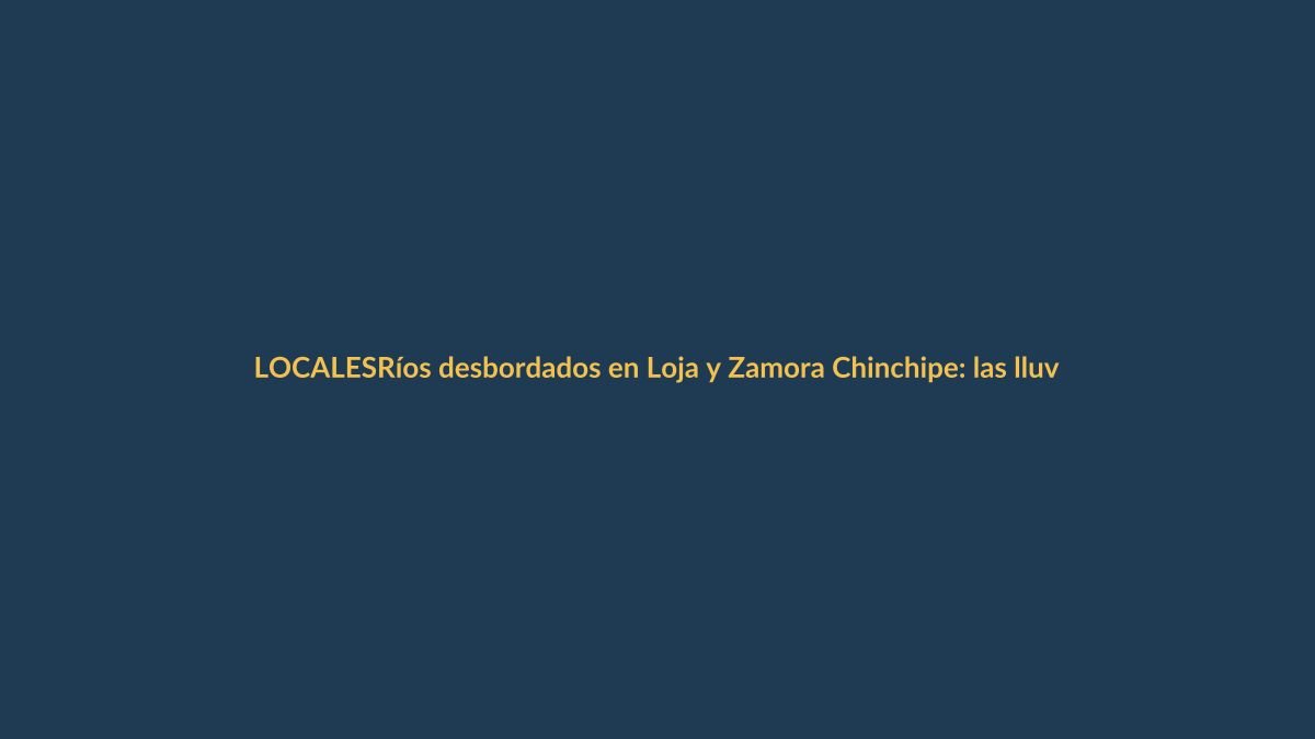 Ríos desbordados en Loja y Zamora Chinchipe: las lluvias no dan tregua