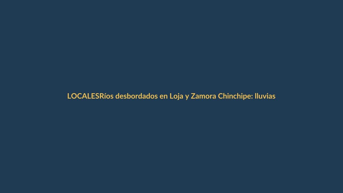 Ríos desbordados en Loja y Zamora Chinchipe: lluvias intensas causan estragos