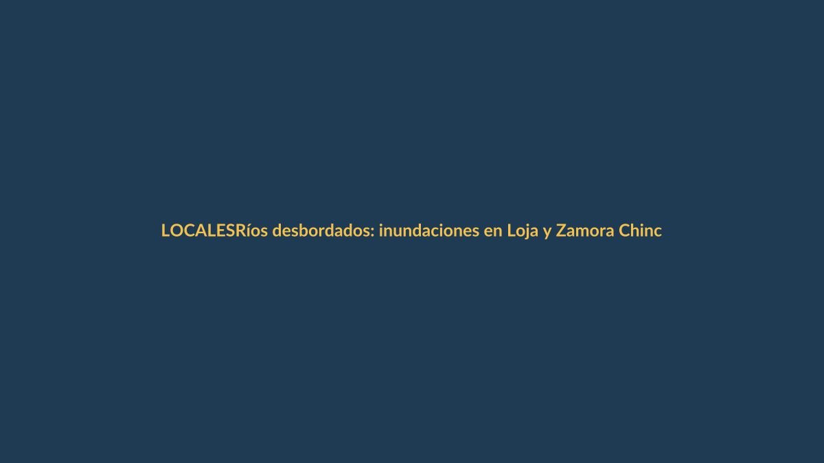 Ríos desbordados: inundaciones en Loja y Zamora Chinchipe tras intensas lluvias
