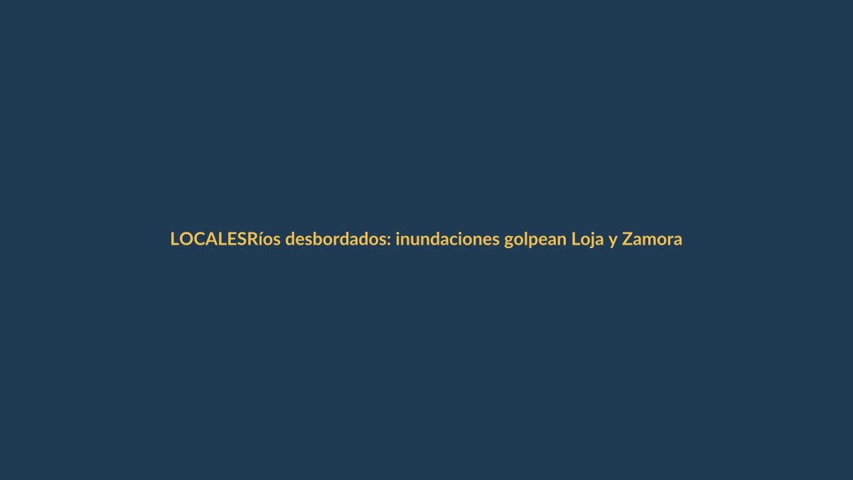 Ríos desbordados: inundaciones golpean Loja y Zamora Chinchipe