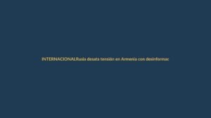 Rusia desata tensión en Armenia con desinformación y amenazas