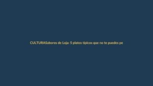 Sabores de Loja: 5 platos típicos que no te puedes perder este feriado