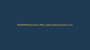 Salario básico 2026: ¿subida desproporcionada o necesaria?