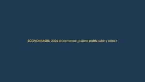 SBU 2026 sin consenso: ¿cuánto podría subir y cómo te afecta?