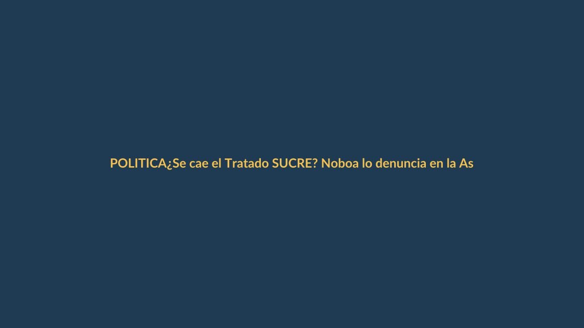 ¿Se cae el Tratado SUCRE? Noboa lo denuncia en la Asamblea