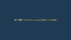 Sector turístico de Loja urge al Gobierno flexibilizar restricciones en pasos fronterizos