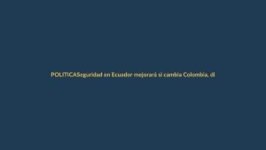 Seguridad en Ecuador mejorará si cambia Colombia, dice ministro