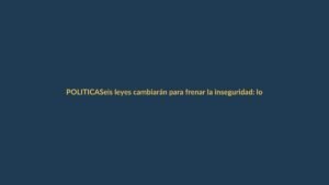 Seis leyes cambiarán para frenar la inseguridad: lo que debes saber