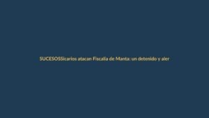 Sicarios atacan Fiscalía de Manta: un detenido y alerta máxima