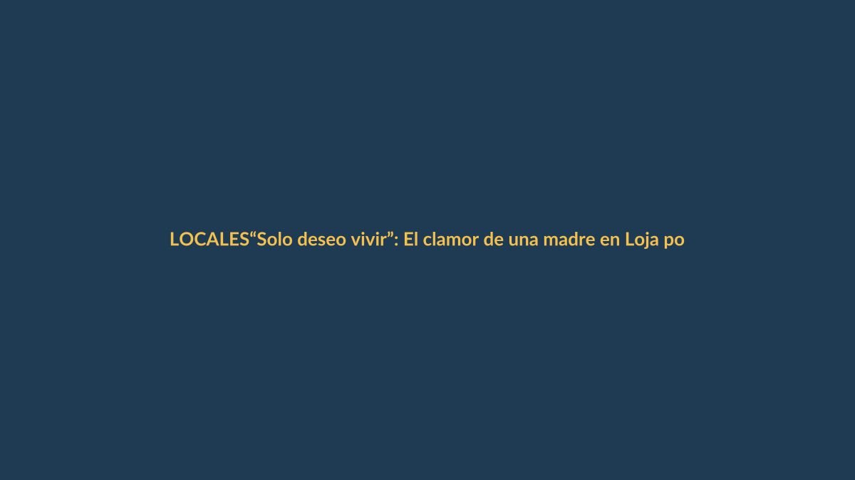 “Solo deseo vivir”: El clamor de una madre en Loja por una segunda oportunidad