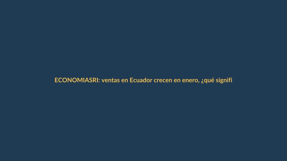 SRI: ventas en Ecuador crecen en enero, ¿qué significa para tu bolsillo?