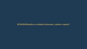Sueldos en entidades fusionadas: ¿subirán o bajarán?