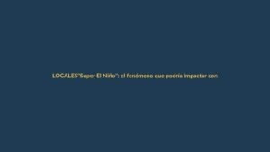 «Super El Niño»: el fenómeno que podría impactar con fuerza en Loja y Ecuador