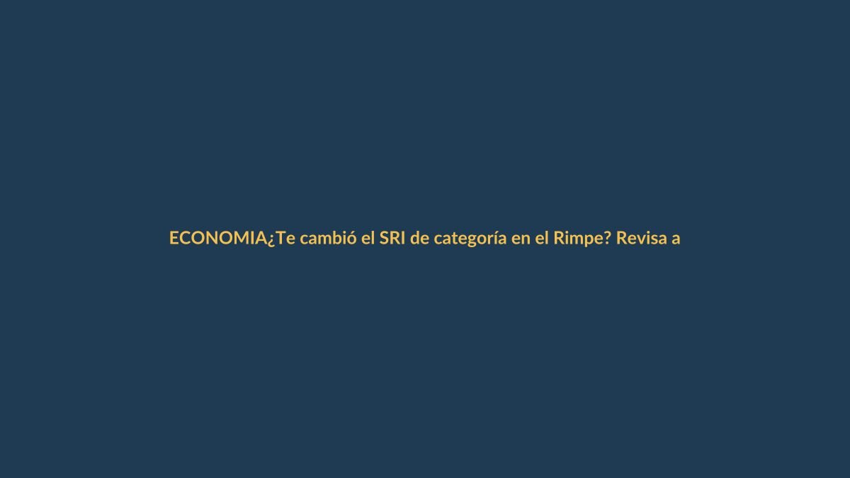 ¿Te cambió el SRI de categoría en el Rimpe? Revisa aquí