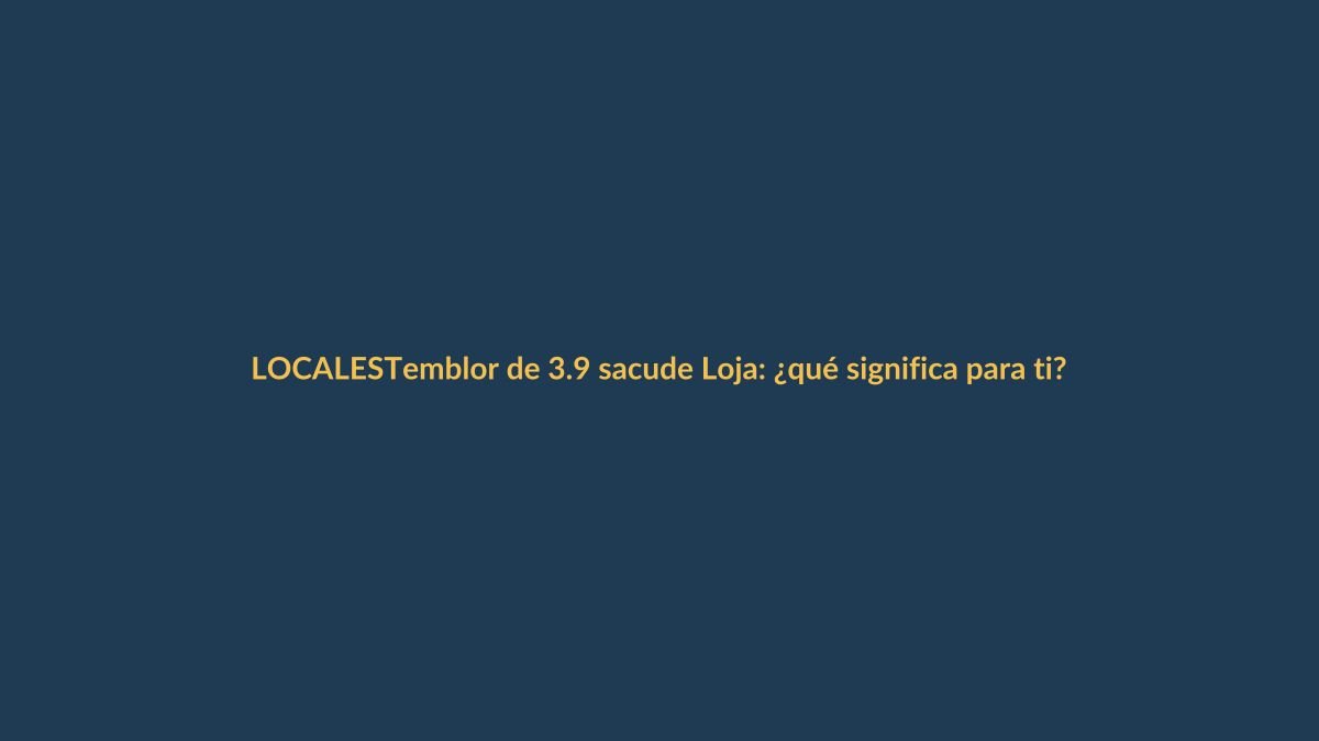 Temblor de 3.9 sacude Loja: ¿qué significa para ti?