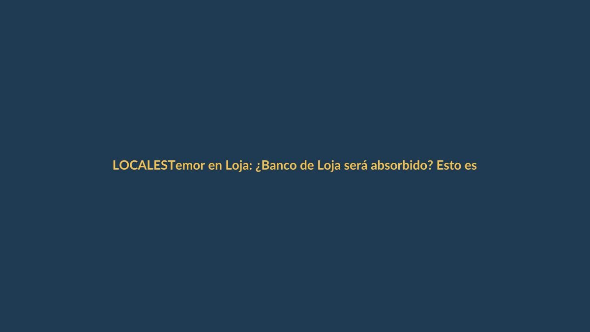 Temor en Loja: ¿Banco de Loja será absorbido? Esto es lo que se sabe