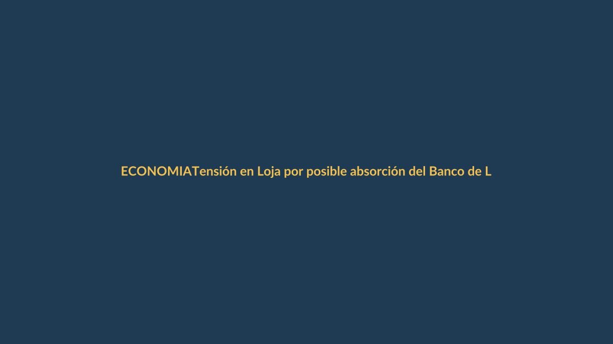 Tensión en Loja por posible absorción del Banco de Loja: ¿Qué pasará con tus ahorros?