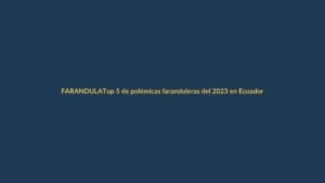 Top 5 de polémicas faranduleras del 2023 en Ecuador: ¿quién lidera la lista?