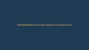 Tragedia en la vía Loja-Catamayo: tres muertos en choque frontal