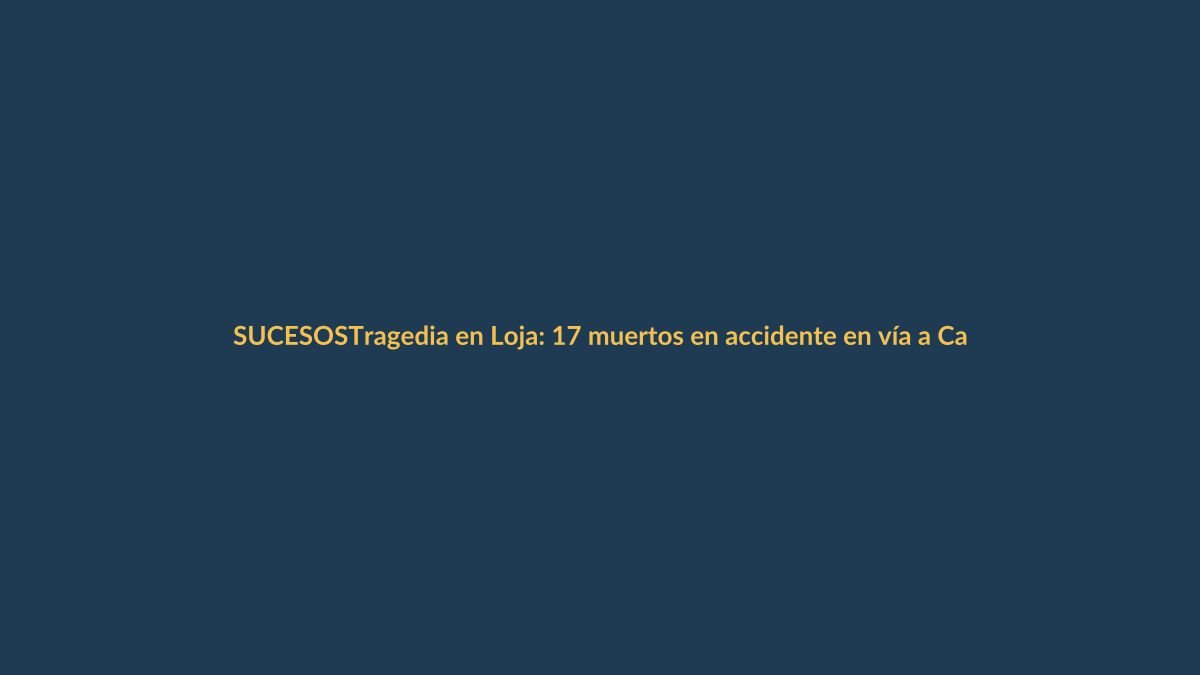 Tragedia en Loja: 17 muertos en accidente en vía a Catamayo
