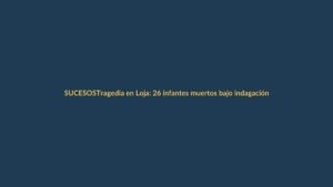 Tragedia en Loja: 26 infantes muertos bajo indagación