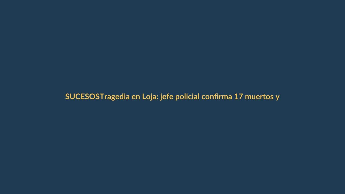 Tragedia en Loja: jefe policial confirma 17 muertos y 10 heridos en fatal accidente en vía Loja-Catamayo