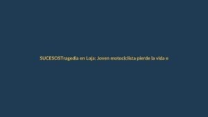 Tragedia en Loja: Joven motociclista pierde la vida en accidente