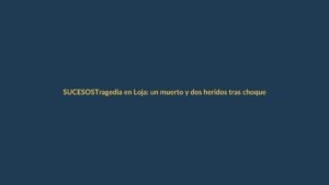 Tragedia en Loja: un muerto y dos heridos tras choque de camión contra dos autos