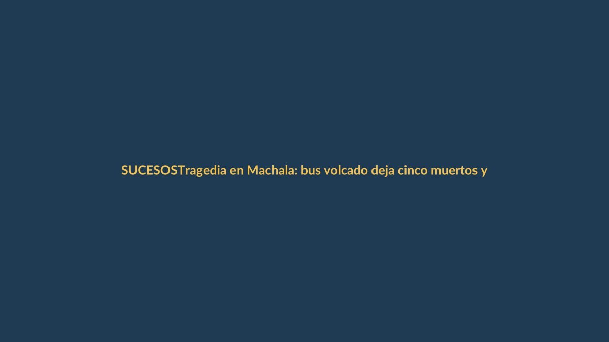 Tragedia en Machala: bus volcado deja cinco muertos y 23 heridos