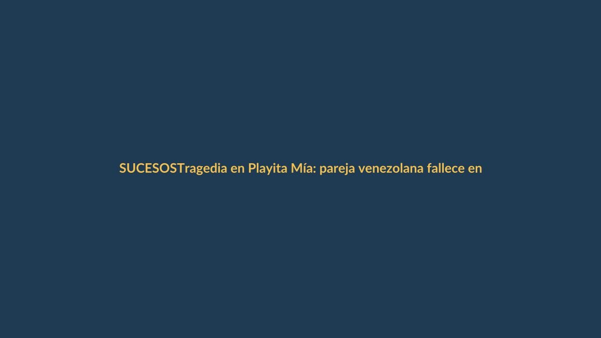 Tragedia en Playita Mía: pareja venezolana fallece en accidente vial
