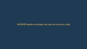 Tragedia en Santiago-Loja: auto cae a barranco y deja dos fallecidos