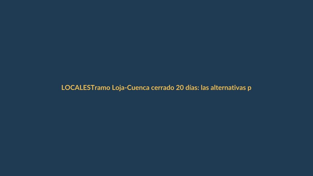 Tramo Loja-Cuenca cerrado 20 días: las alternativas para no quedarse varado