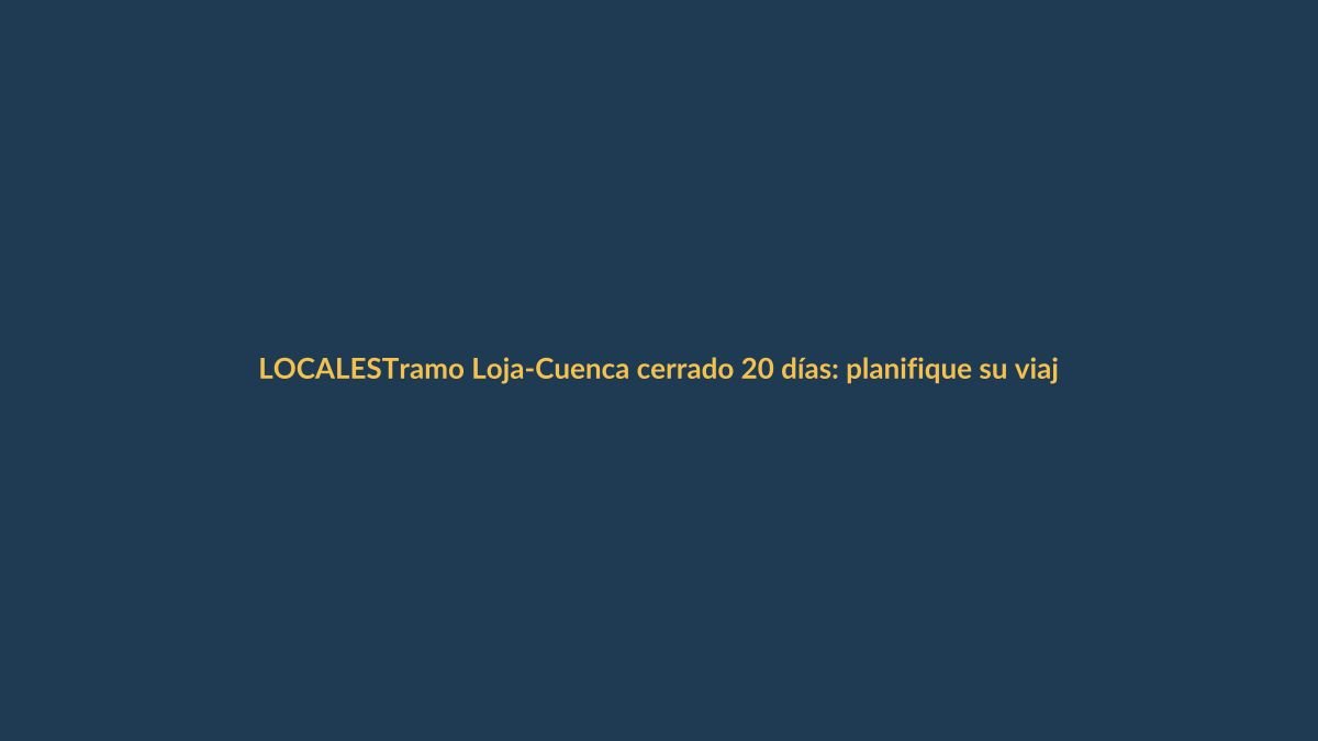 Tramo Loja-Cuenca cerrado 20 días: planifique su viaje