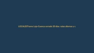 Tramo Loja-Cuenca cerrado 20 días: rutas alternas y consejos