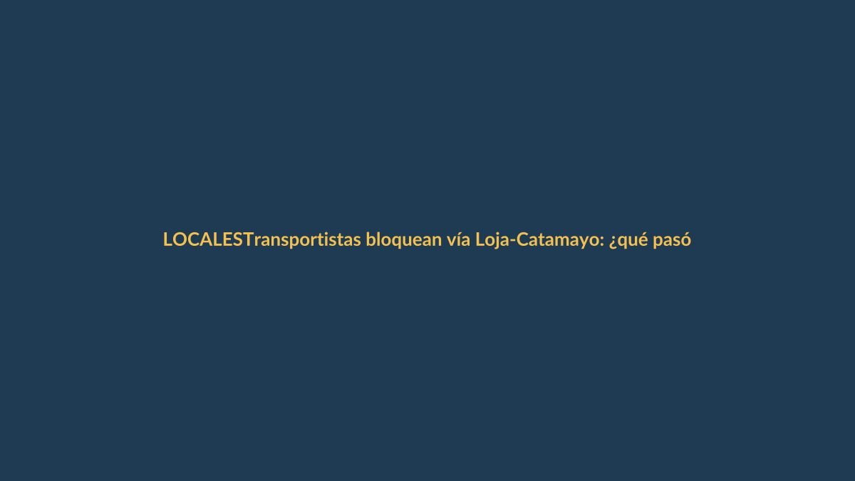 Transportistas bloquean vía Loja-Catamayo: ¿qué pasó y qué sigue?