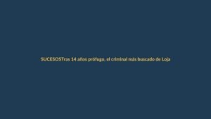 Tras 14 años prófugo, el criminal más buscado de Loja ya está en Ecuador