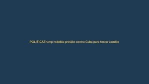 Trump redobla presión contra Cuba para forzar cambio de régimen
