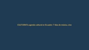 Tu agenda cultural en Ecuador: 7 días de música, cine y ferias