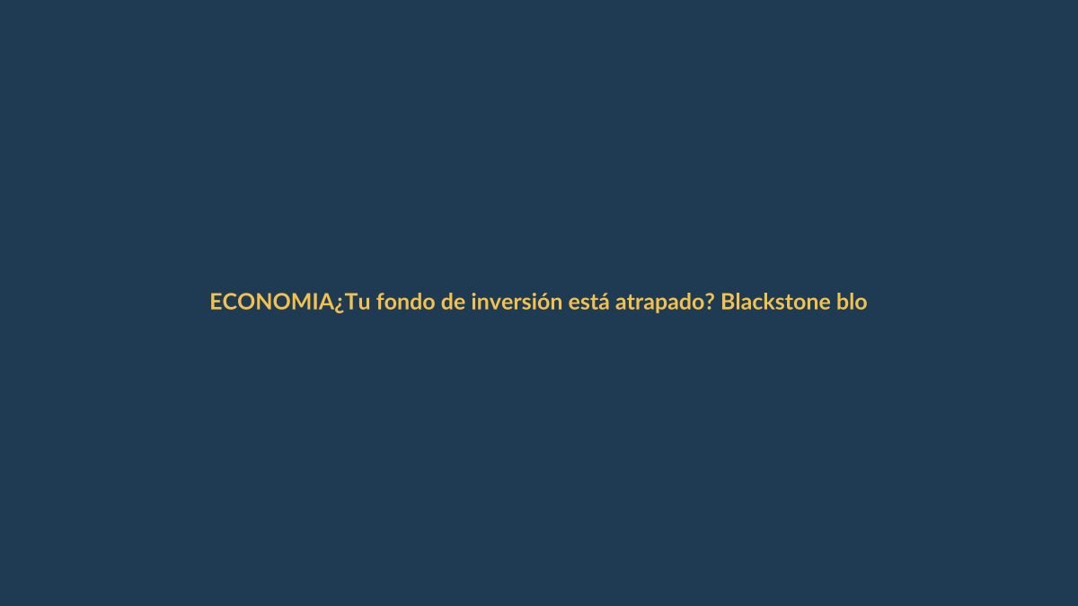 ¿Tu fondo de inversión está atrapado? Blackstone bloquea reembolsos en crédito privado